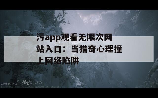 污app观看无限次网站入口：当猎奇心理撞上网络陷阱