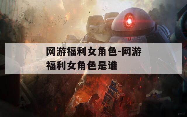 网游福利女角色-网游福利女角色是谁