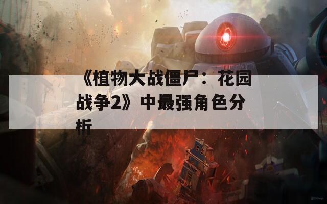 《植物大战僵尸：花园战争2》中最强角色分析