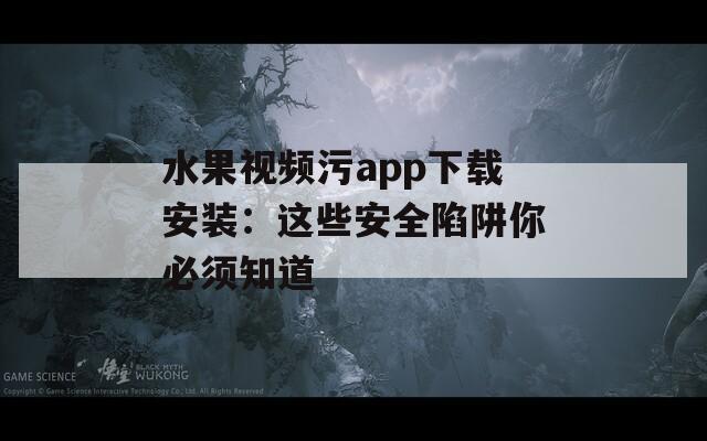 水果视频污app下载安装：这些安全陷阱你必须知道