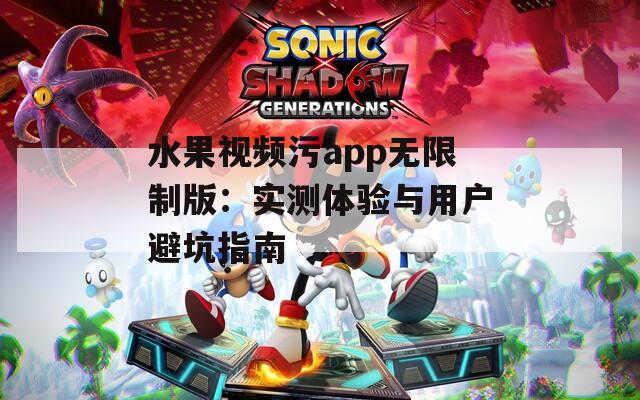 水果视频污app无限制版：实测体验与用户避坑指南