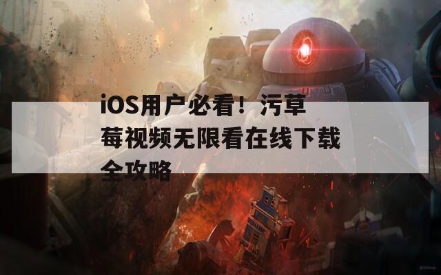 iOS用户必看！污草莓视频无限看在线下载全攻略