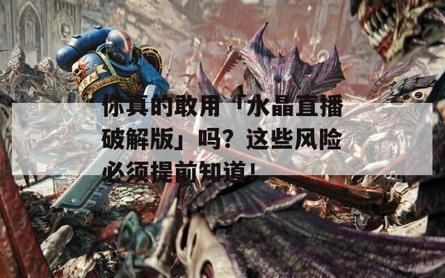 你真的敢用「水晶直播破解版」吗？这些风险必须提前知道！