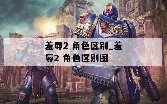 羞辱2 角色区别_羞辱2 角色区别图
