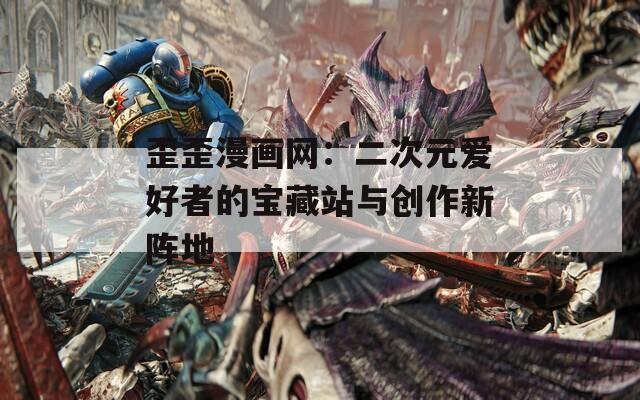 歪歪漫画网：二次元爱好者的宝藏站与创作新阵地