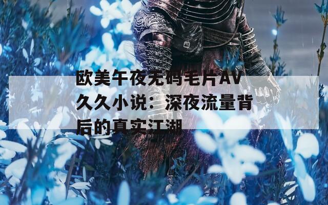 欧美午夜无码毛片AV久久小说：深夜流量背后的真实江湖