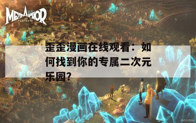 歪歪漫画在线观看：如何找到你的专属二次元乐园？
