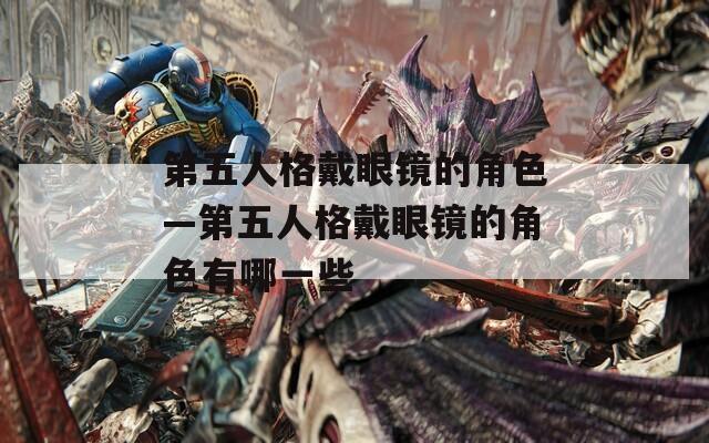 第五人格戴眼镜的角色—第五人格戴眼镜的角色有哪一些