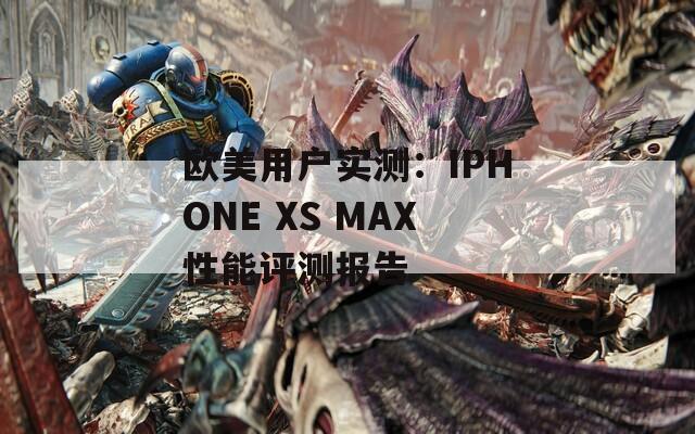 欧美用户实测：IPHONE XS MAX性能评测报告