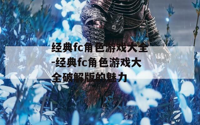 经典fc角色游戏大全-经典fc角色游戏大全破解版的魅力