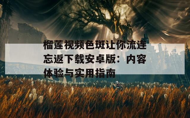 榴莲视频色斑让你流连忘返下载安卓版：内容体验与实用指南