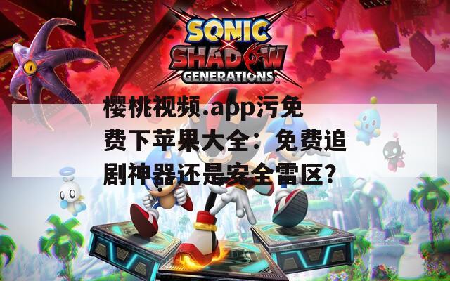 樱桃视频.app污免费下苹果大全：免费追剧神器还是安全雷区？