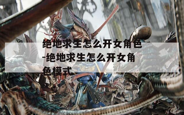 绝地求生怎么开女角色-绝地求生怎么开女角色模式
