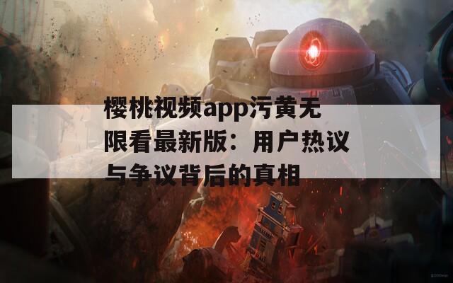 樱桃视频app污黄无限看最新版：用户热议与争议背后的真相
