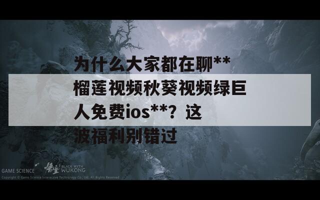 为什么大家都在聊**榴莲视频秋葵视频绿巨人免费ios**？这波福利别错过
