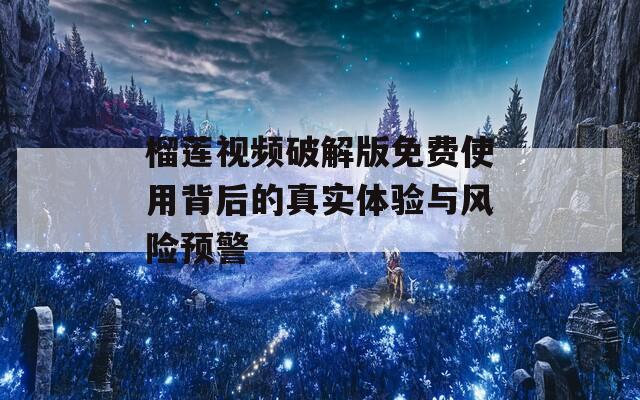榴莲视频破解版免费使用背后的真实体验与风险预警
