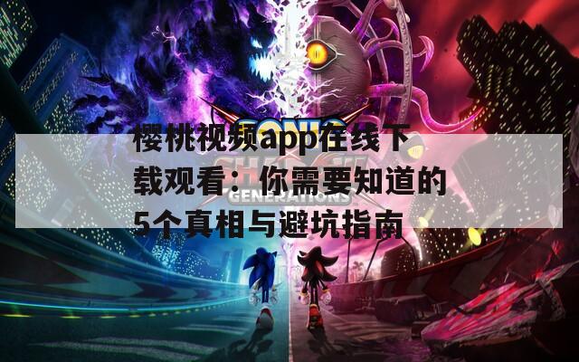 樱桃视频app在线下载观看：你需要知道的5个真相与避坑指南