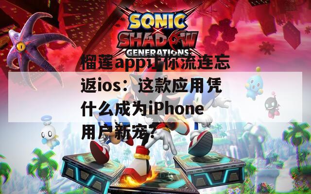 榴莲app让你流连忘返ios：这款应用凭什么成为iPhone用户新宠？