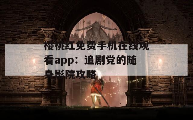 樱桃红免费手机在线观看app：追剧党的随身影院攻略