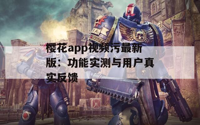 樱花app视频污最新版：功能实测与用户真实反馈