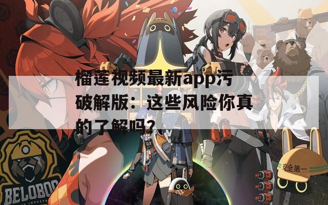榴莲视频最新app污破解版：这些风险你真的了解吗？