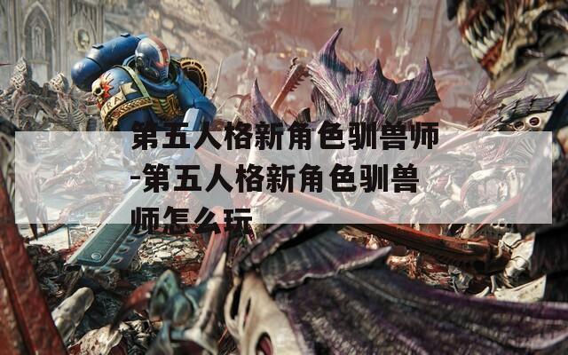 第五人格新角色驯兽师-第五人格新角色驯兽师怎么玩