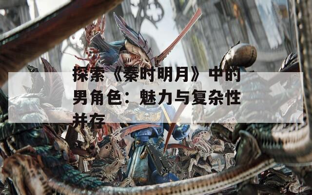 探索《秦时明月》中的男角色：魅力与复杂性并存
