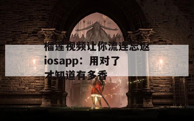 榴莲视频让你流连忘返iosapp：用对了才知道有多香