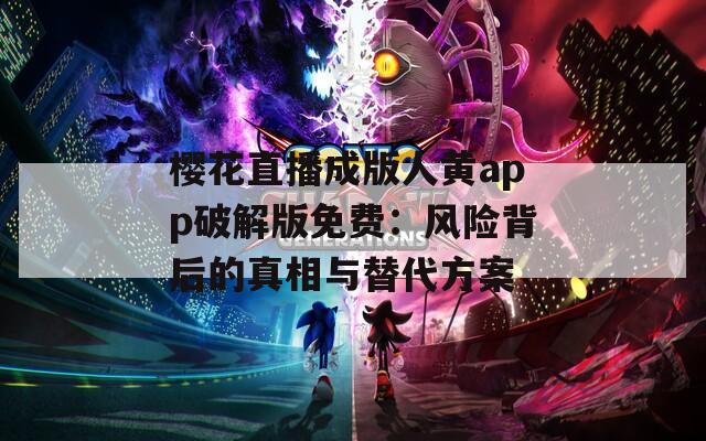 樱花直播成版人黄app破解版免费：风险背后的真相与替代方案