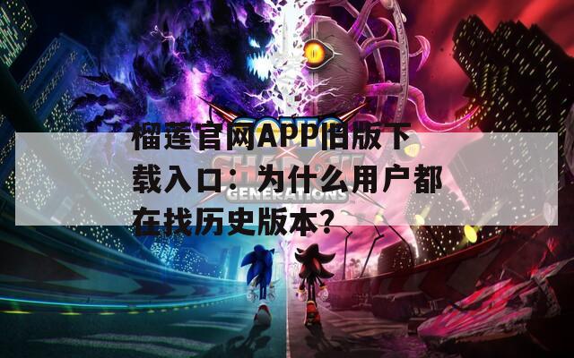 榴莲官网APP旧版下载入口：为什么用户都在找历史版本？