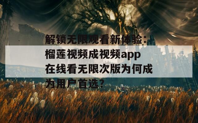 解锁无限观看新体验：榴莲视频成视频app在线看无限次版为何成为用户首选？