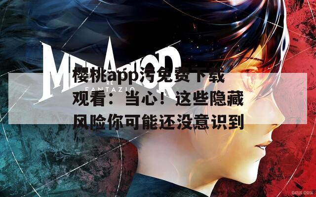 樱桃app污免费下载观看：当心！这些隐藏风险你可能还没意识到