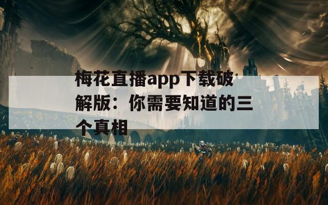 梅花直播app下载破解版：你需要知道的三个真相