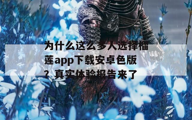 为什么这么多人选择榴莲app下载安卓色版？真实体验报告来了