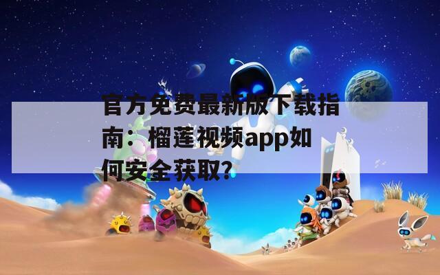 官方免费最新版下载指南：榴莲视频app如何安全获取？