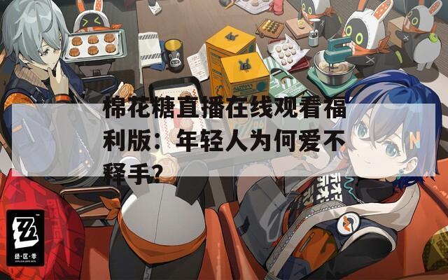 棉花糖直播在线观看福利版：年轻人为何爱不释手？