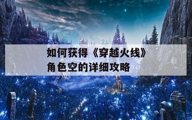 如何获得《穿越火线》角色空的详细攻略