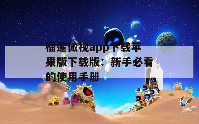 榴莲微视app下载苹果版下载版：新手必看的使用手册