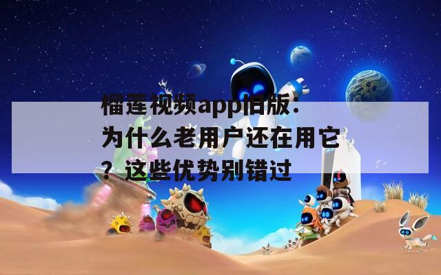 榴莲视频app旧版：为什么老用户还在用它？这些优势别错过