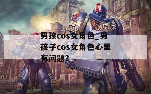 男孩cos女角色_男孩子cos女角色心里有问题？