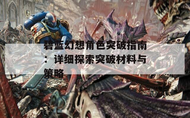 碧蓝幻想角色突破指南：详细探索突破材料与策略