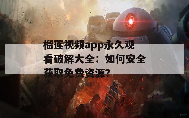 榴莲视频app永久观看破解大全：如何安全获取免费资源？