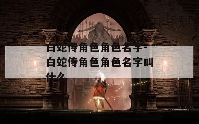白蛇传角色角色名字-白蛇传角色角色名字叫什么
