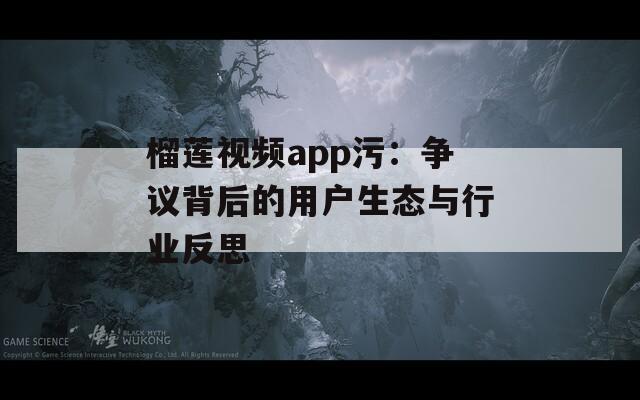 榴莲视频app污：争议背后的用户生态与行业反思