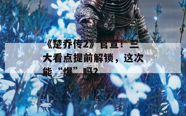 《楚乔传2》官宣！三大看点提前解锁，这次能“爆”吗？