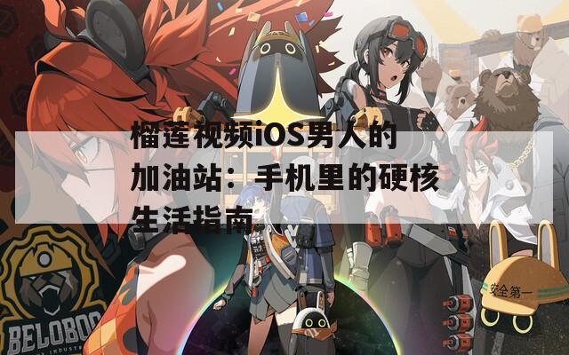 榴莲视频iOS男人的加油站：手机里的硬核生活指南