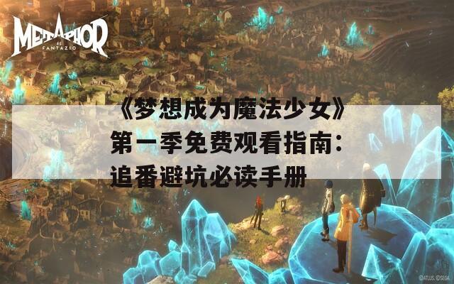 《梦想成为魔法少女》第一季免费观看指南：追番避坑必读手册