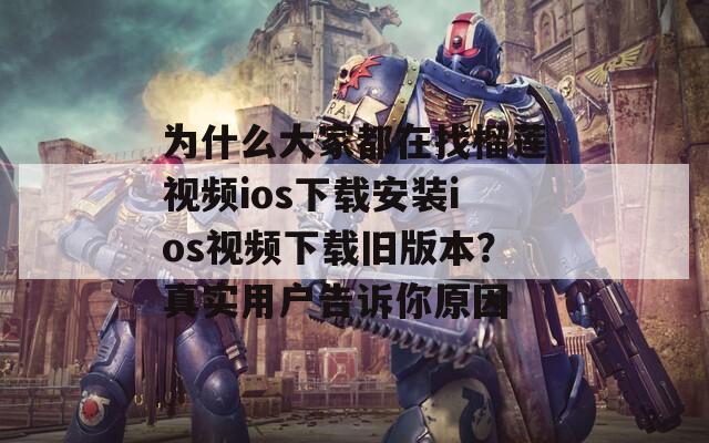 为什么大家都在找榴莲视频ios下载安装ios视频下载旧版本？真实用户告诉你原因
