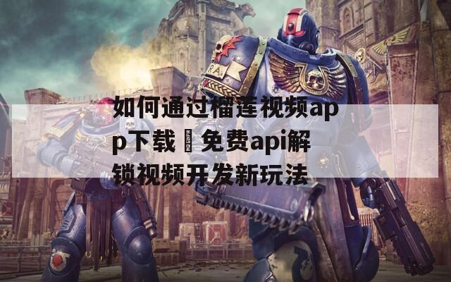 如何通过榴莲视频app下载汅免费api解锁视频开发新玩法