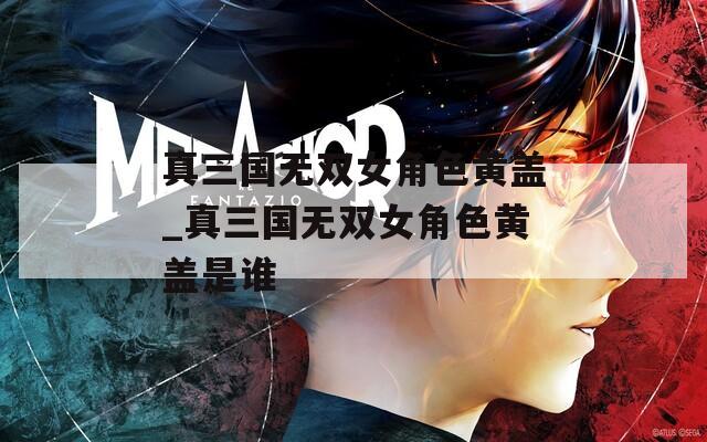 真三国无双女角色黄盖_真三国无双女角色黄盖是谁